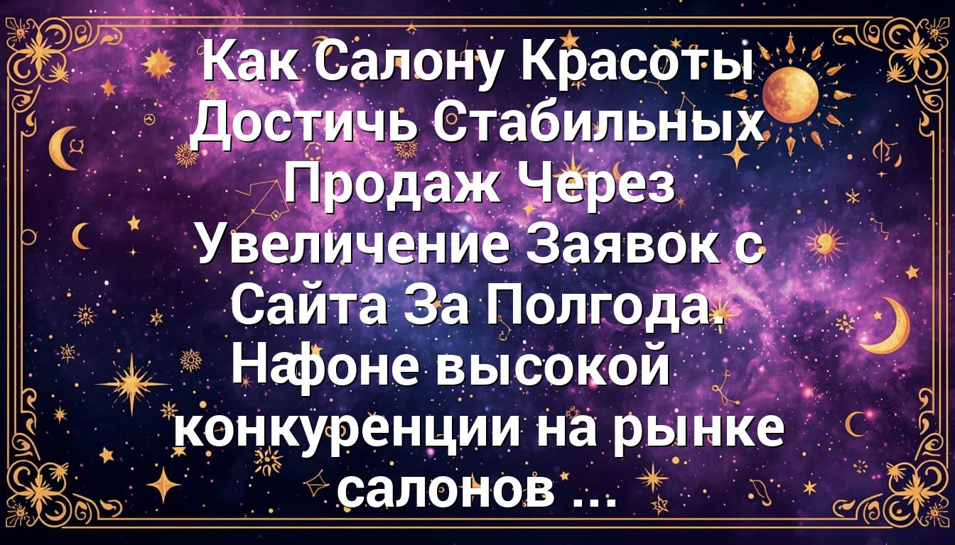 Как Салону Красоты Достичь Стабильных Продаж Через Увеличение Заявок с Сайта За Полгода. На фоне высокой конкуренции на рынке салонов ...