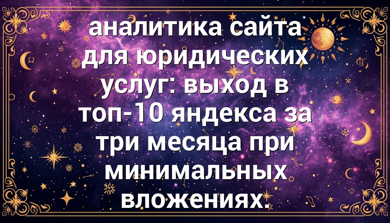 аналитика сайта для юридических услуг: выход в топ-10 яндекса за три месяца при минимальных вложениях.