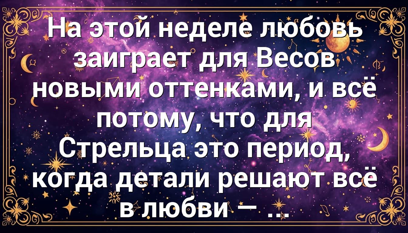 На этой неделе любовь заиграет для Весов новыми оттенками, и всё потому, что для Стрельца это период, когда детали решают всё в любви — ...