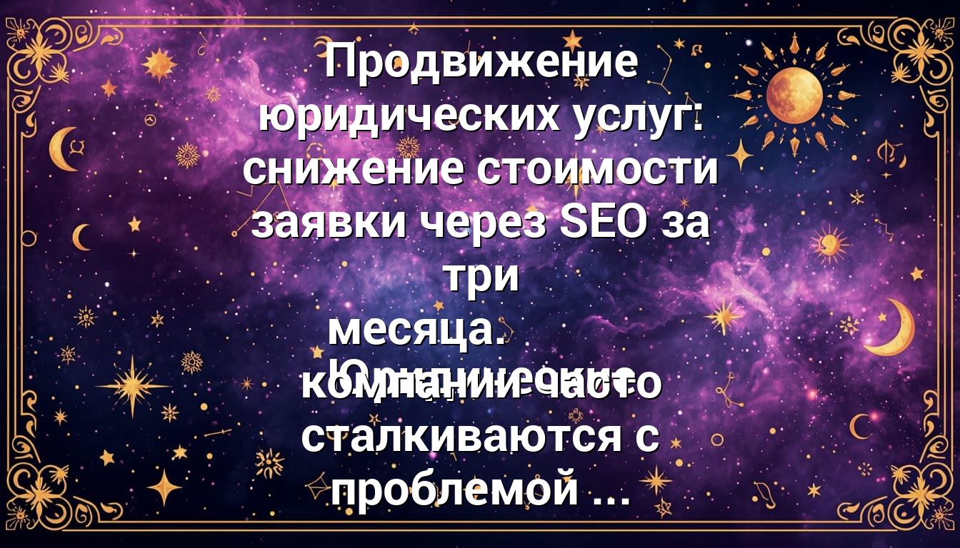 Продвижение юридических услуг: снижение стоимости заявки через SEO за три месяца. Юридические компании часто сталкиваются с проблемой ...