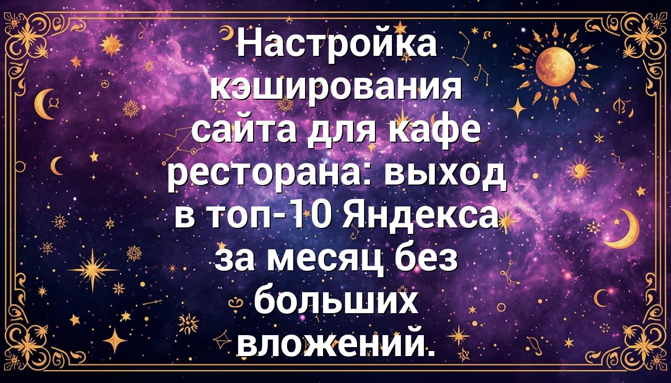 Настройка кэширования сайта для кафе ресторана: выход в топ-10 Яндекса за месяц без больших вложений.