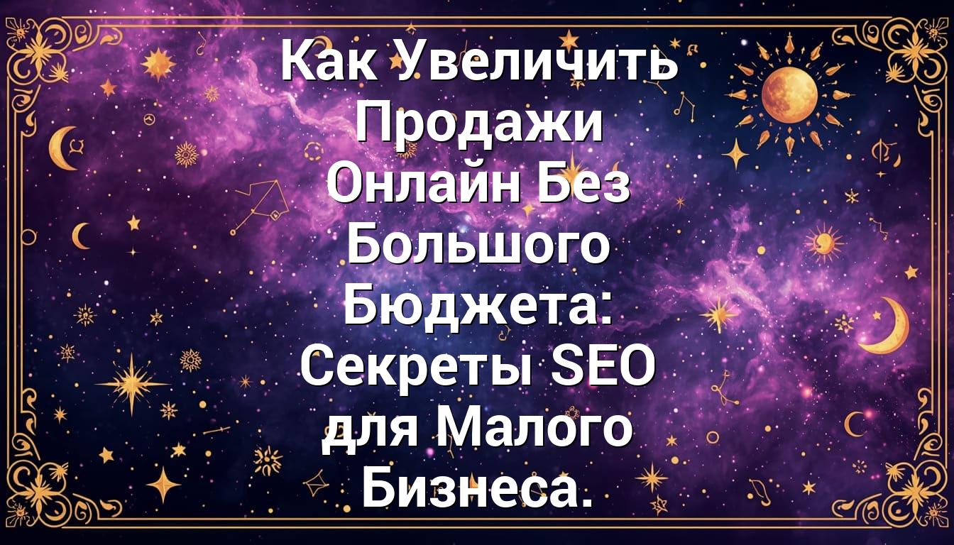 Как Увеличить Продажи Онлайн Без Большого Бюджета: Секреты SEO для Малого Бизнеса.