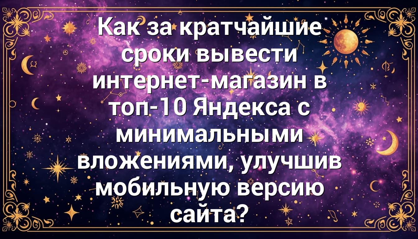 Как за кратчайшие сроки вывести интернет-магазин в топ-10 Яндекса с минимальными вложениями, улучшив мобильную версию сайта?