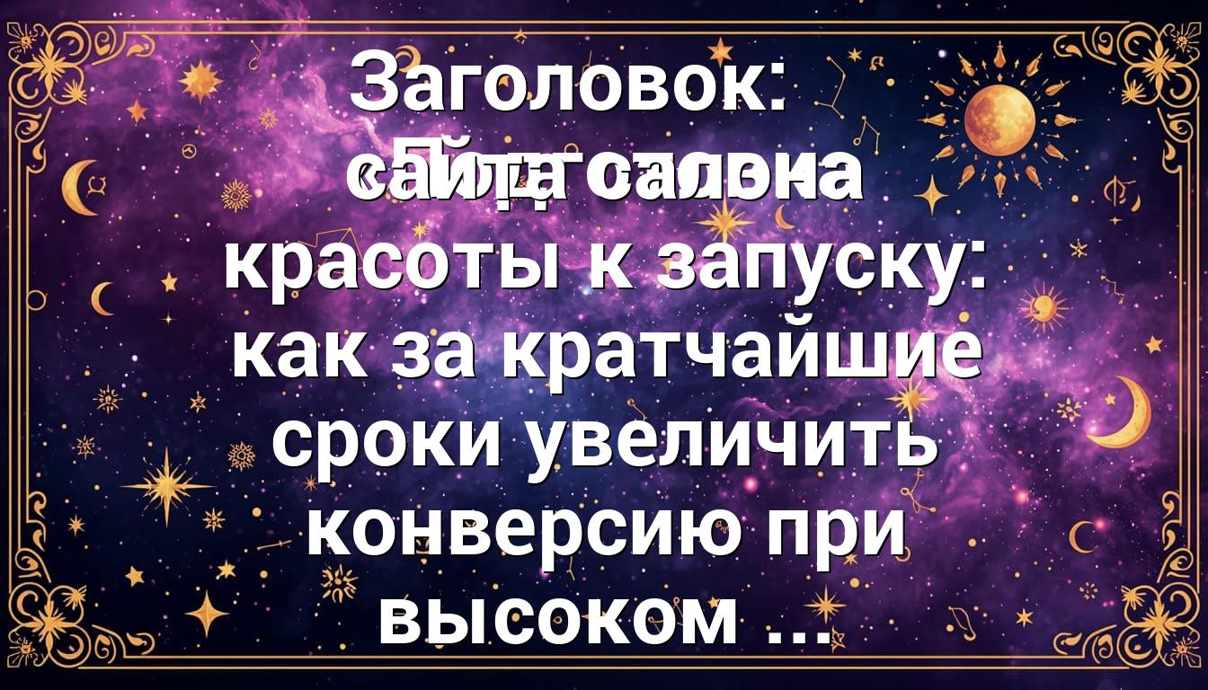 Заголовок: «Подготовка сайта салона красоты к запуску: как за кратчайшие сроки увеличить конверсию при высоком ...