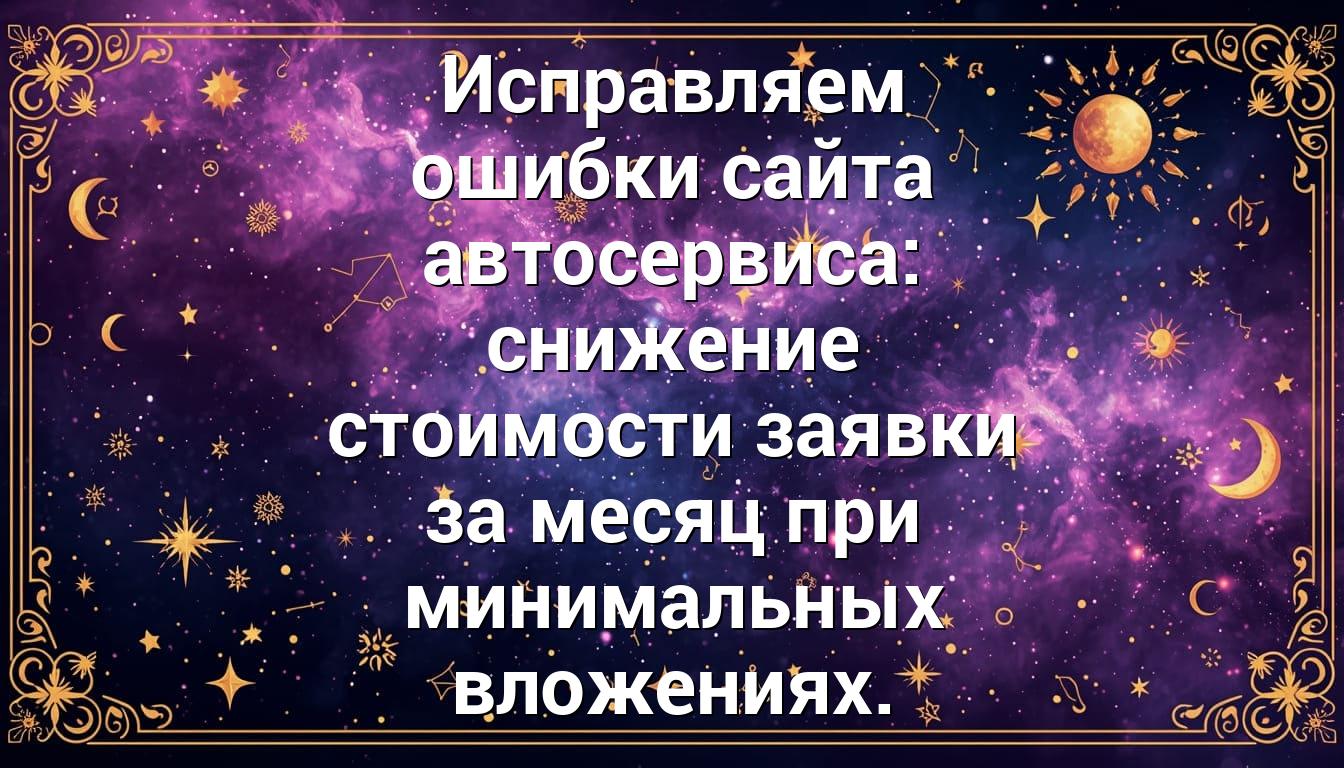 Исправляем ошибки сайта автосервиса: снижение стоимости заявки за месяц при минимальных вложениях.