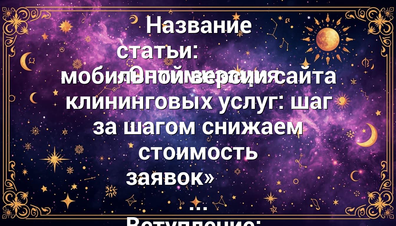 Название статьи: «Оптимизация мобильной версии сайта клининговых услуг: шаг за шагом снижаем стоимость заявок» Вступление: Представьте ...
