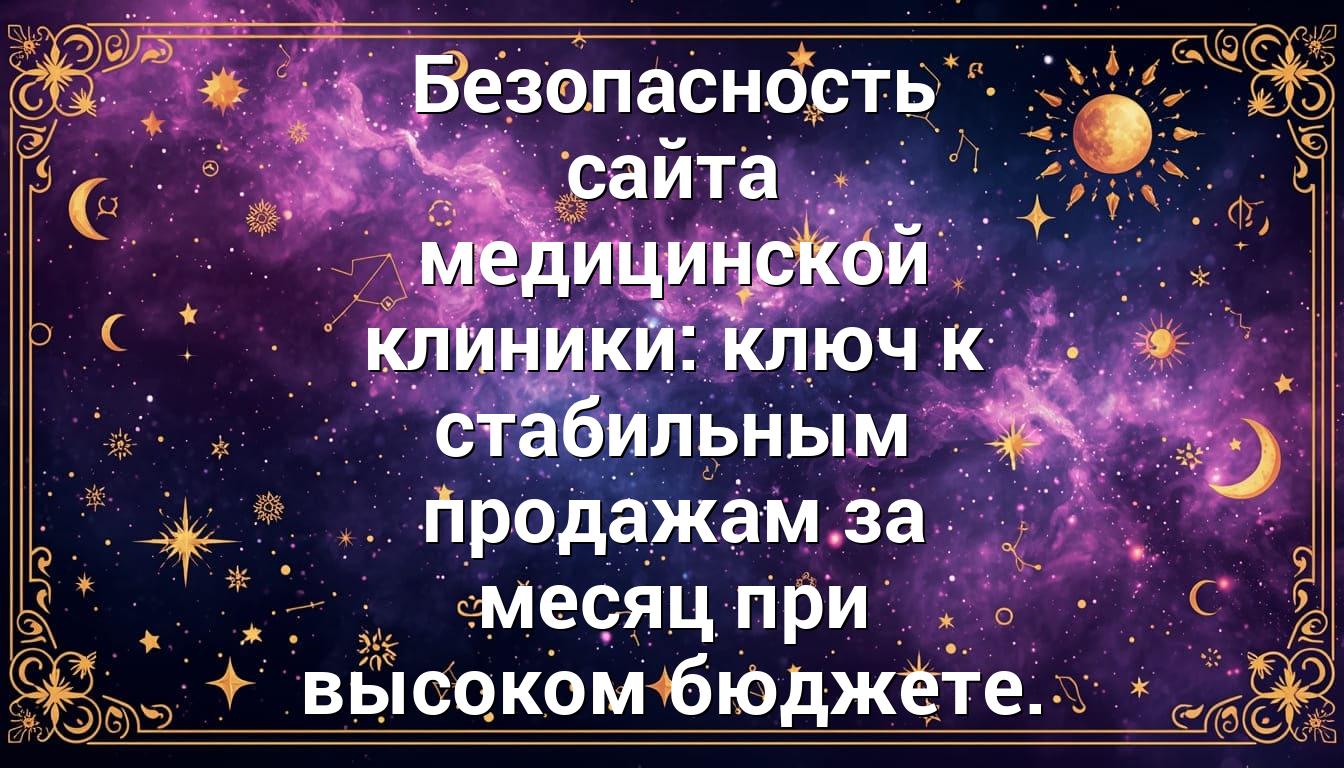 Безопасность сайта медицинской клиники: ключ к стабильным продажам за месяц при высоком бюджете.