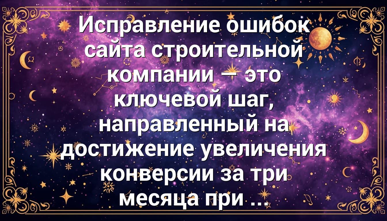 Исправление ошибок сайта строительной компании — это ключевой шаг, направленный на достижение увеличения конверсии за три месяца при ...