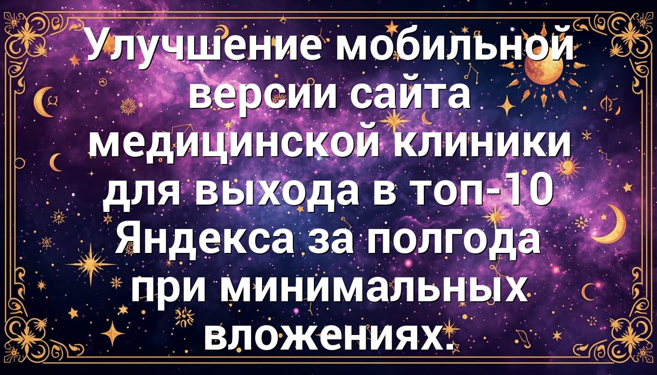 Улучшение мобильной версии сайта медицинской клиники для выхода в топ-10 Яндекса за полгода при минимальных вложениях.