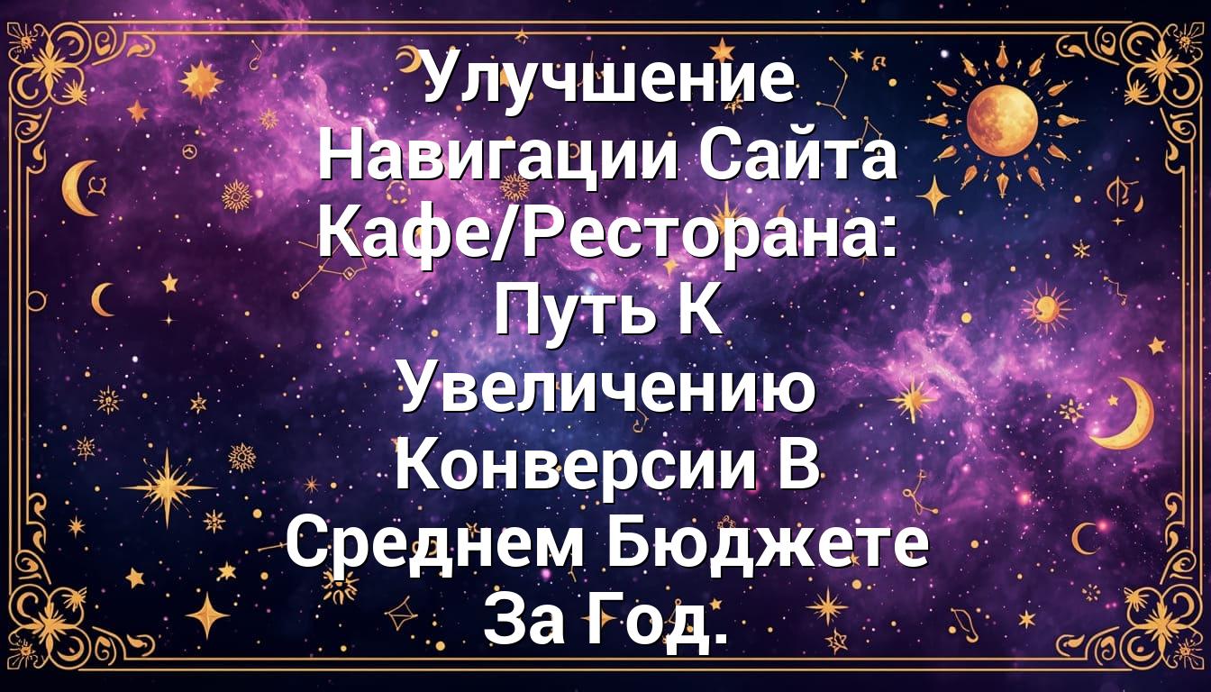 Улучшение Навигации Сайта Кафе/Ресторана: Путь К Увеличению Конверсии В Среднем Бюджете За Год.