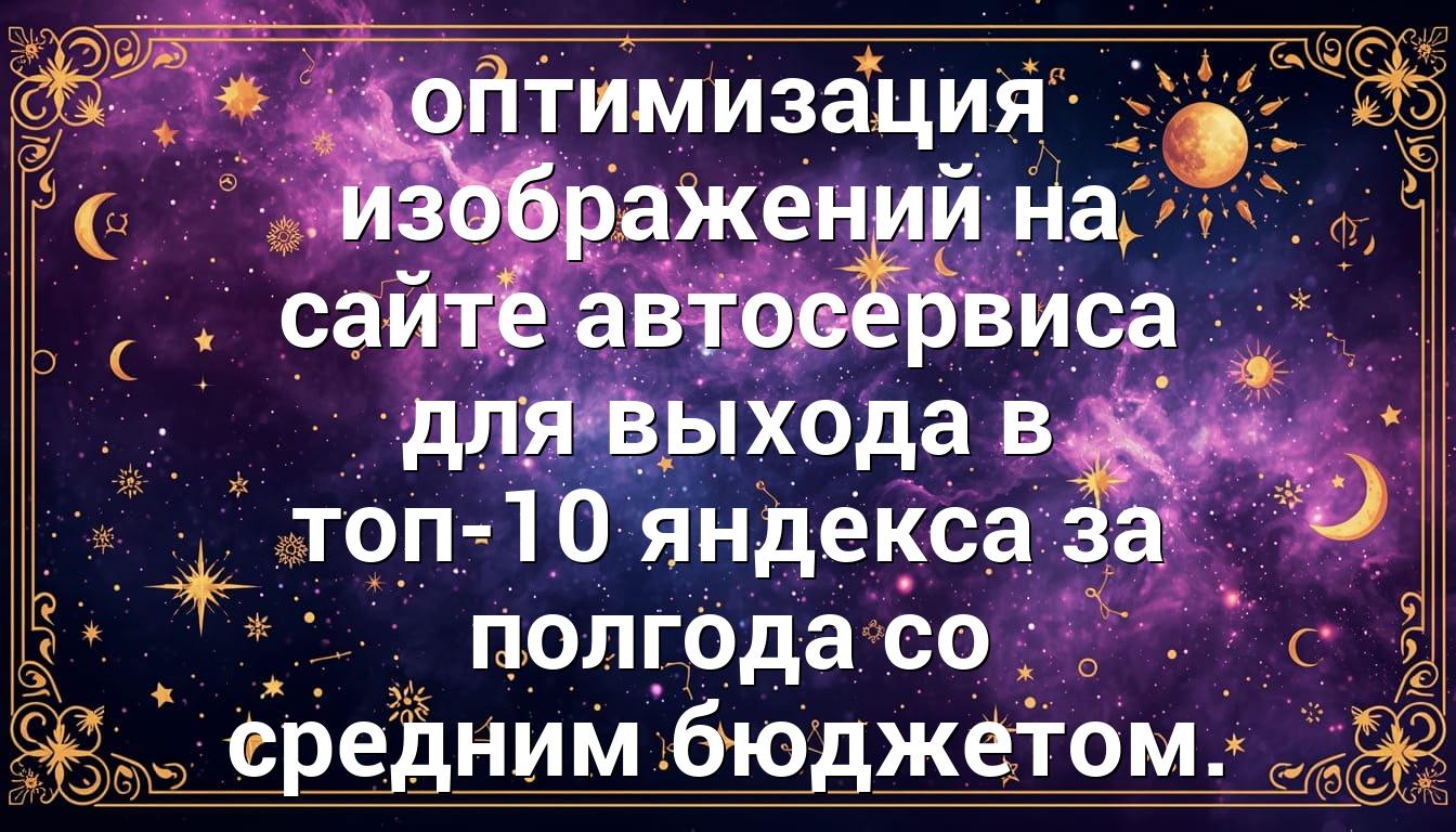 оптимизация изображений на сайте автосервиса для выхода в топ-10 яндекса за полгода со средним бюджетом.