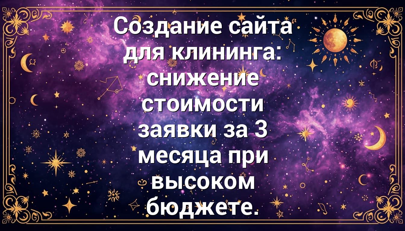 Создание сайта для клининга: снижение стоимости заявки за 3 месяца при высоком бюджете.