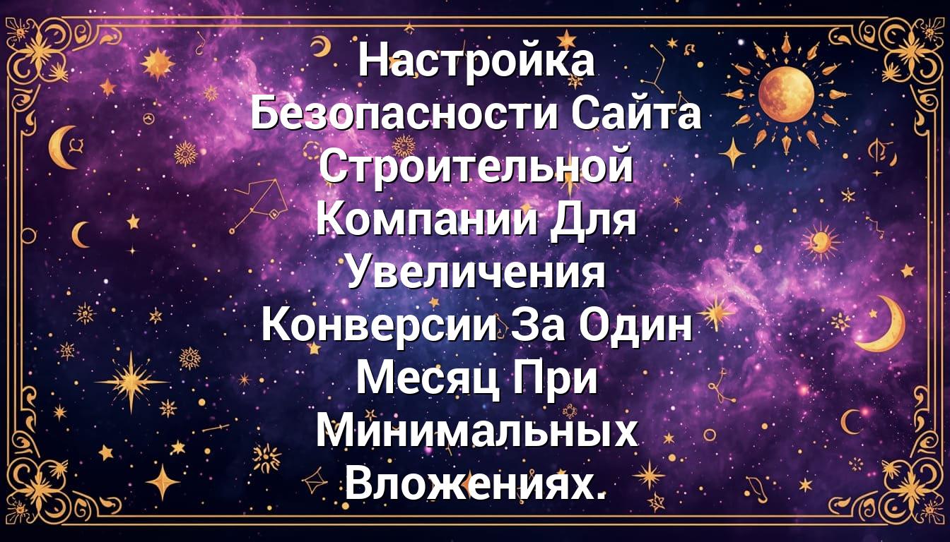 Настройка Безопасности Сайта Строительной Компании Для Увеличения Конверсии За Один Месяц При Минимальных Вложениях.