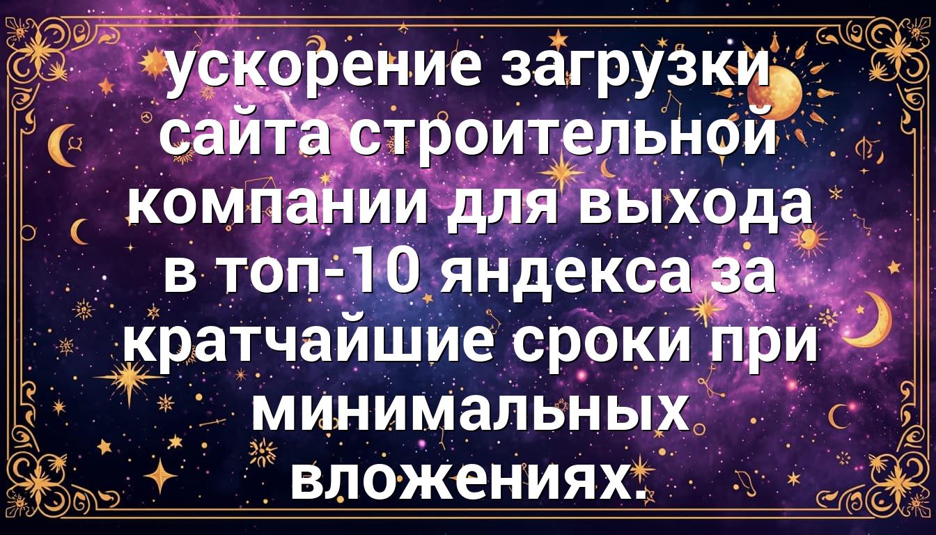 ускорение загрузки сайта строительной компании для выхода в топ-10 яндекса за кратчайшие сроки при минимальных вложениях.