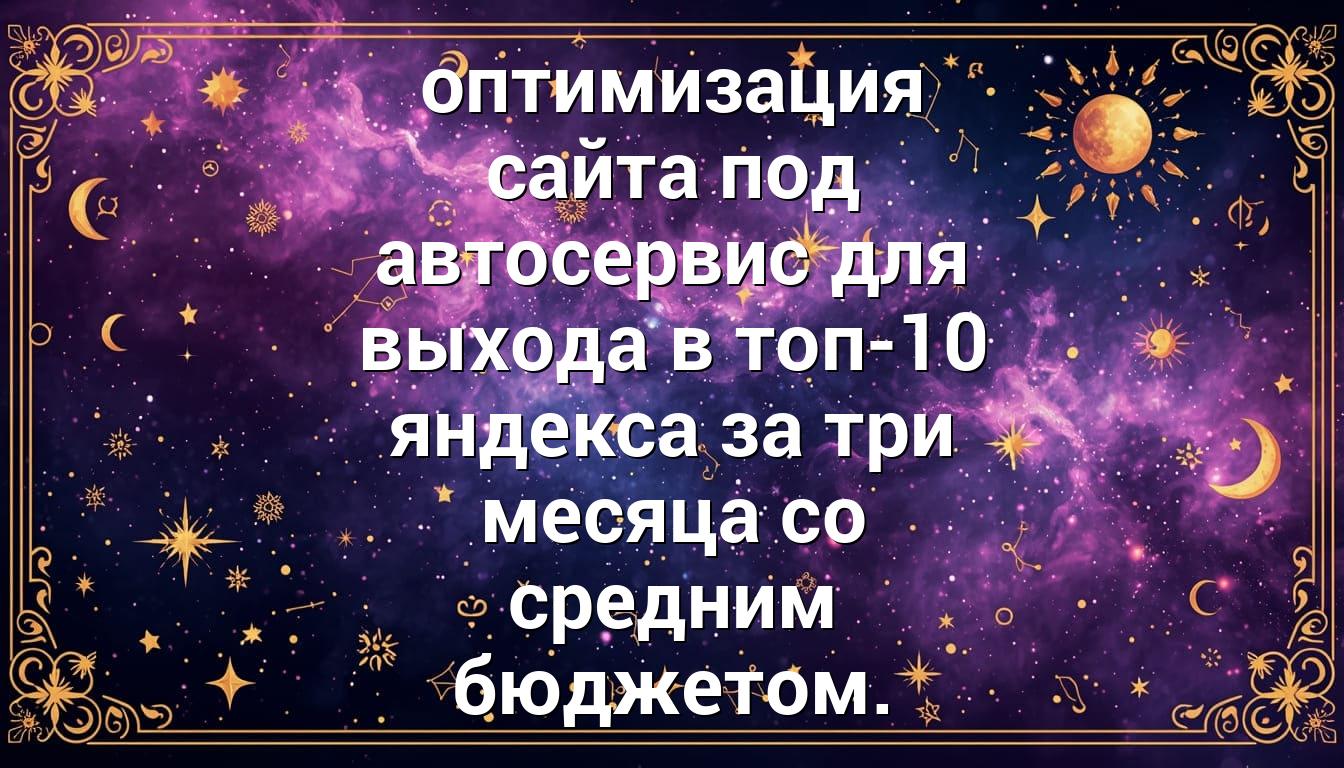 оптимизация сайта под автосервис для выхода в топ-10 яндекса за три месяца со средним бюджетом.