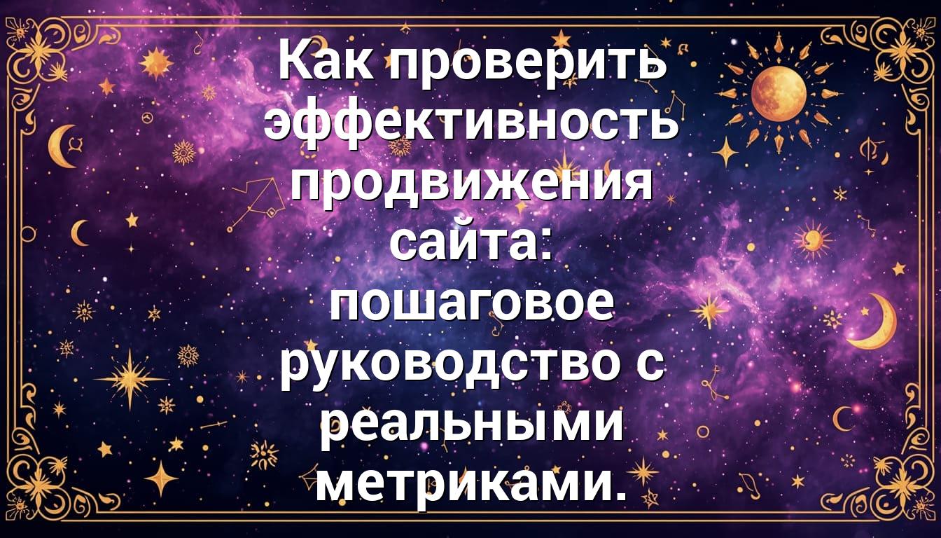 Как проверить эффективность продвижения сайта: пошаговое руководство с реальными метриками.