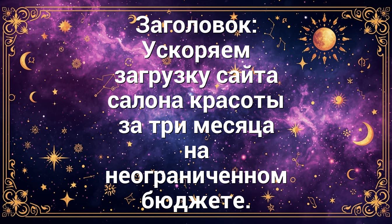 Заголовок: Ускоряем загрузку сайта салона красоты за три месяца на неограниченном бюджете.