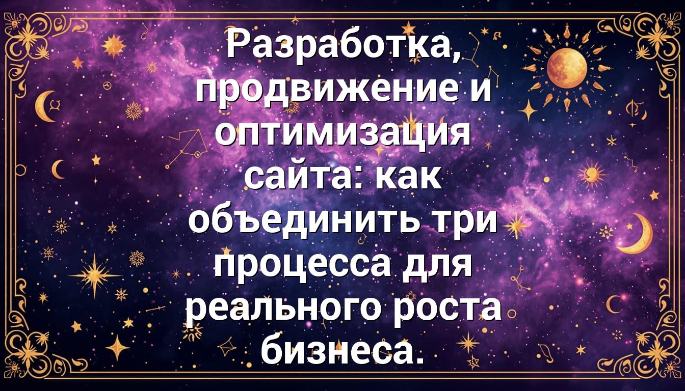 Разработка, продвижение и оптимизация сайта: как объединить три процесса для реального роста бизнеса.