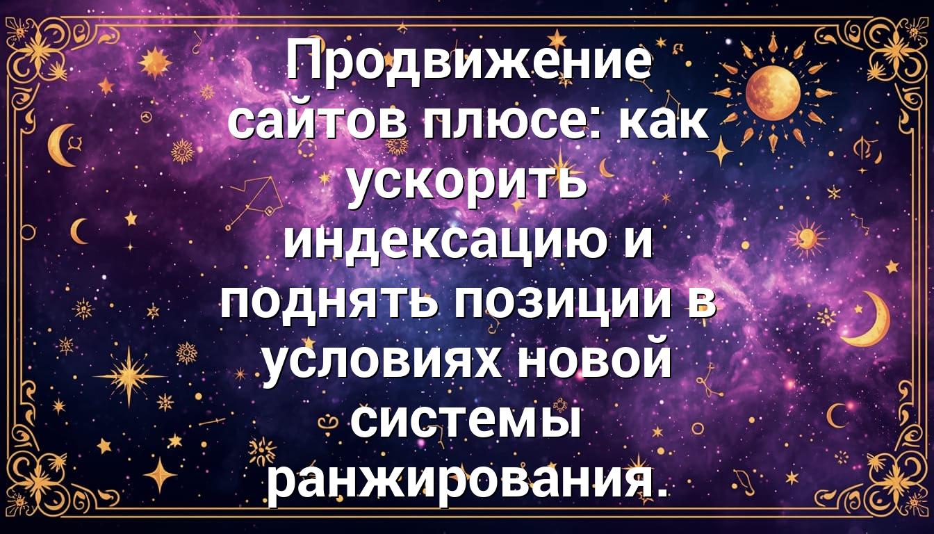 Продвижение сайтов плюсе: как ускорить индексацию и поднять позиции в условиях новой системы ранжирования.