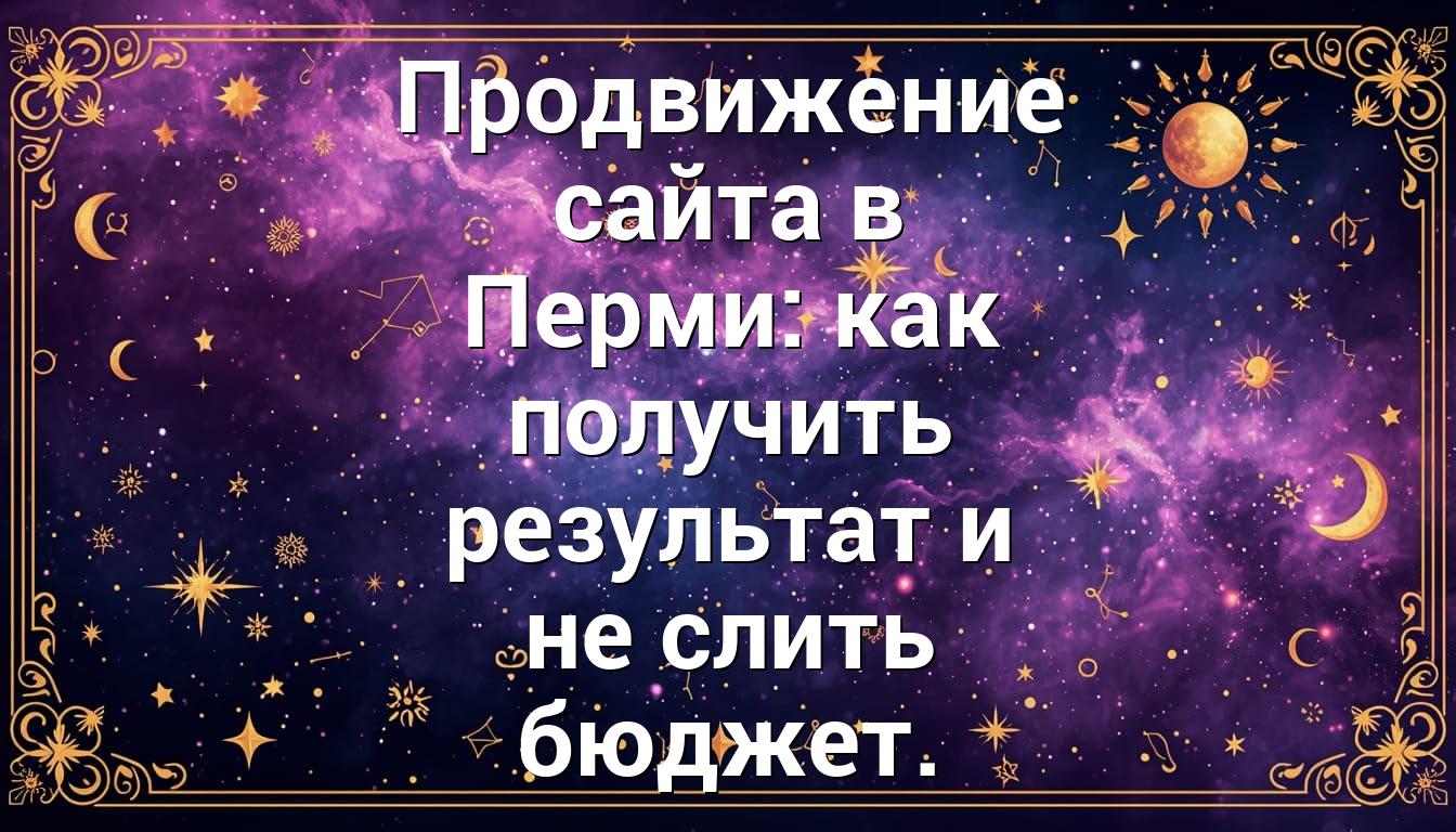 Продвижение сайта в Перми: как получить результат и не слить бюджет.