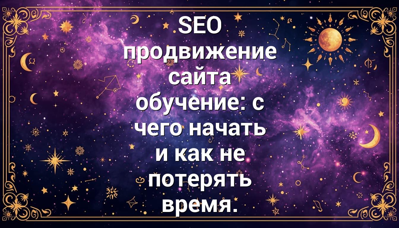 SEO продвижение сайта обучение: с чего начать и как не потерять время.