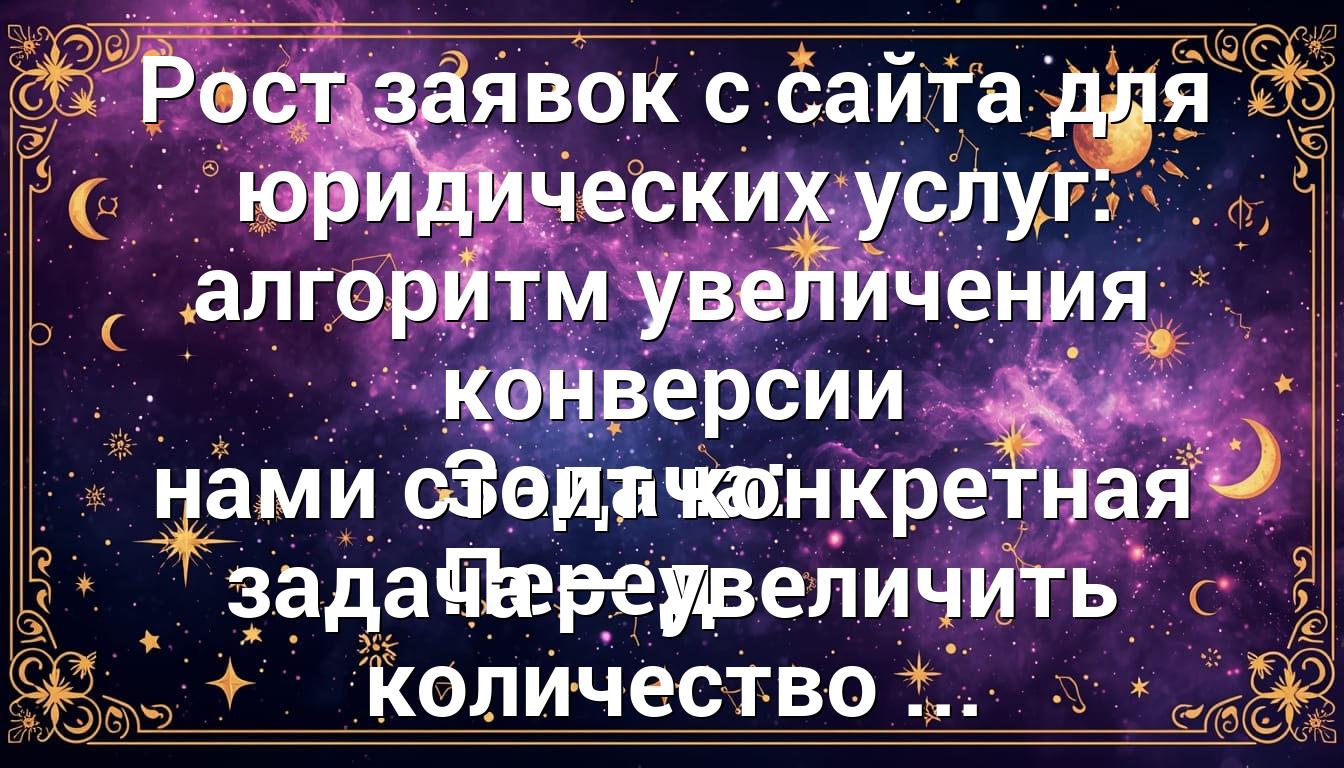 Рост заявок с сайта для юридических услуг: алгоритм увеличения конверсии Задача: Перед нами стоит конкретная задача — увеличить количество ...